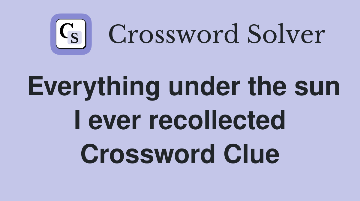 Everything under the sun I ever recollected Crossword Clue