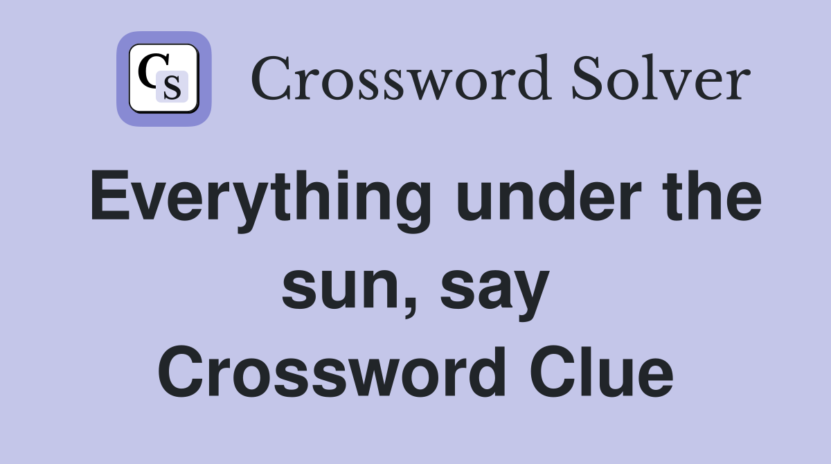 Everything under the sun, say Crossword Clue