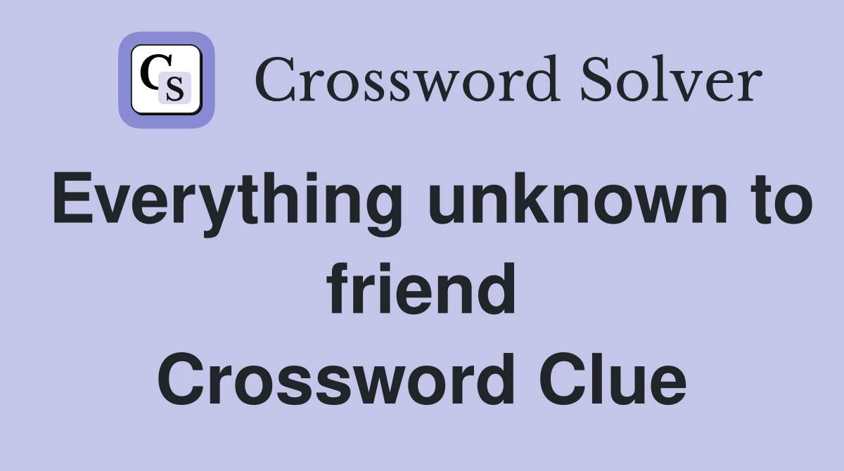 Everything unknown to friend Crossword Clue