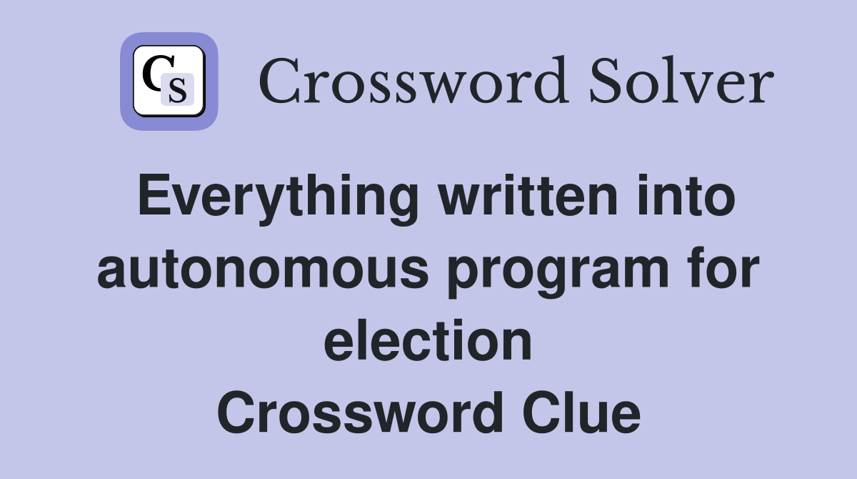 Everything written into autonomous program for election Crossword Clue