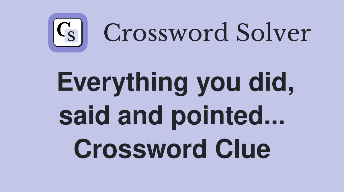 Everything you did, said and pointed... Crossword Clue