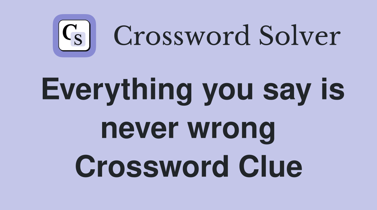 Everything you say is never wrong Crossword Clue