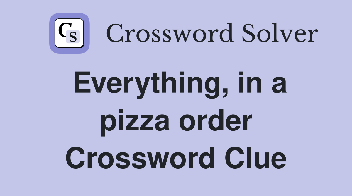 Everything, in a pizza order Crossword Clue