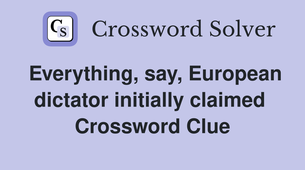 Everything, say, European dictator initially claimed  Crossword Clue