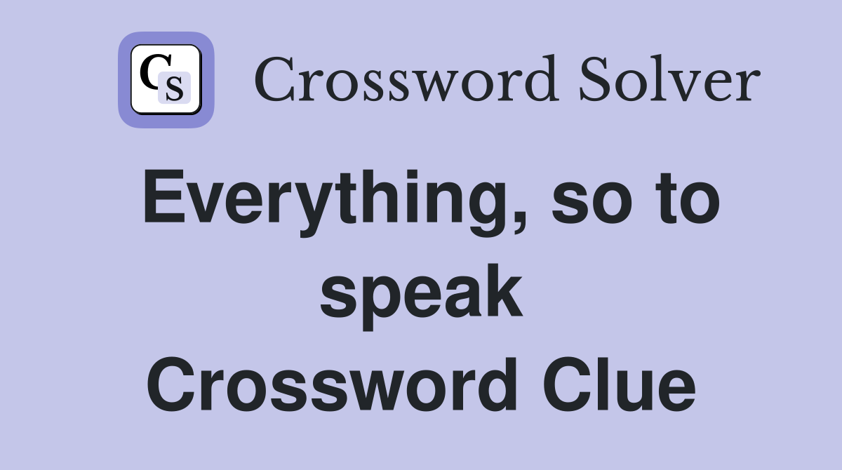 Everything, so to speak Crossword Clue