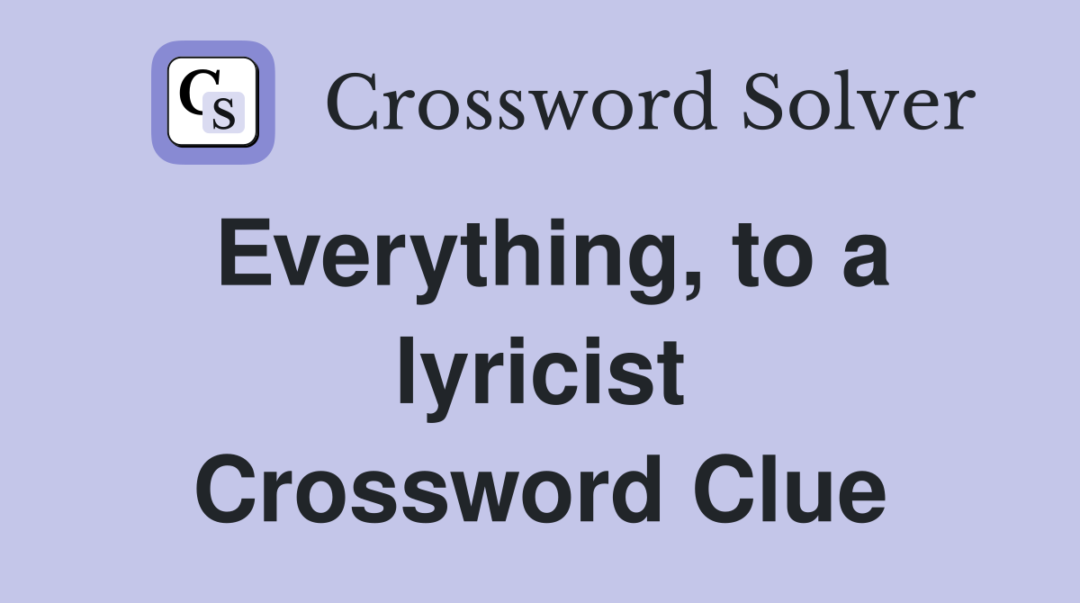 Everything, to a lyricist Crossword Clue