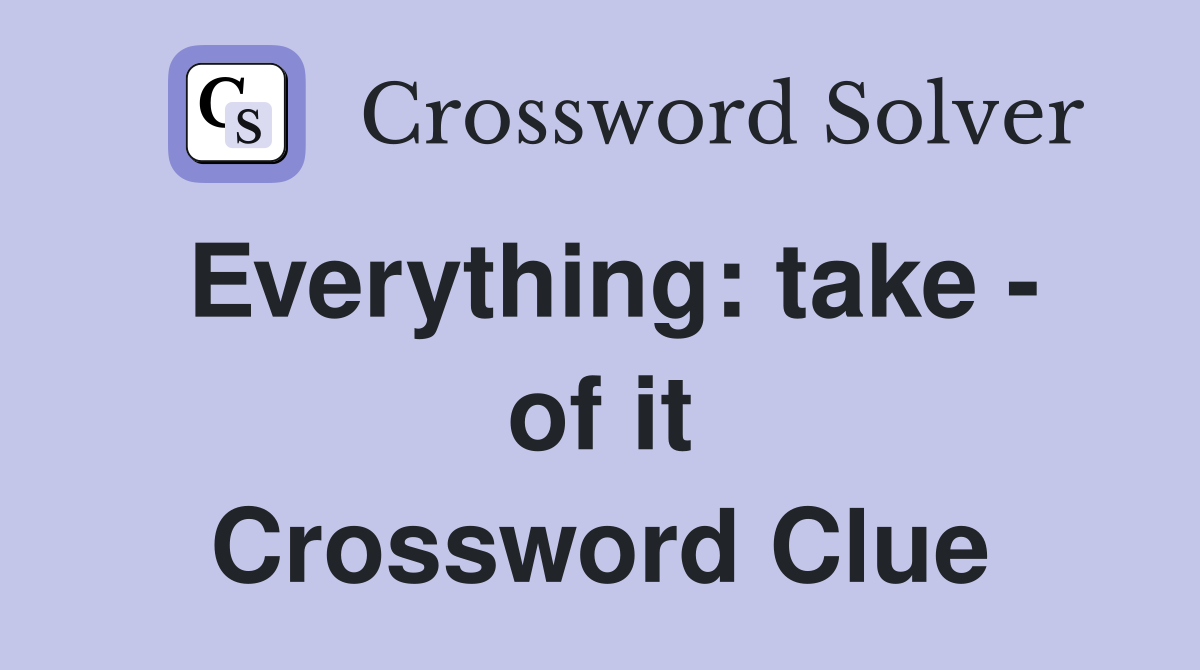 Everything: take - of it Crossword Clue