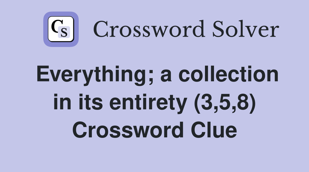 Everything; a collection in its entirety (3,5,8) Crossword Clue
