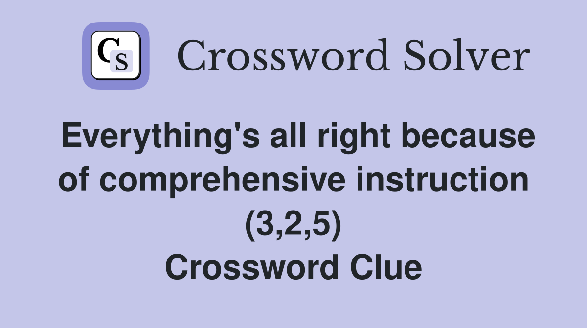 Everything's all right because of comprehensive instruction (3,2,5) Crossword Clue