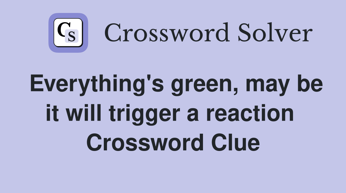 Everything's green, may be it will trigger a reaction  Crossword Clue