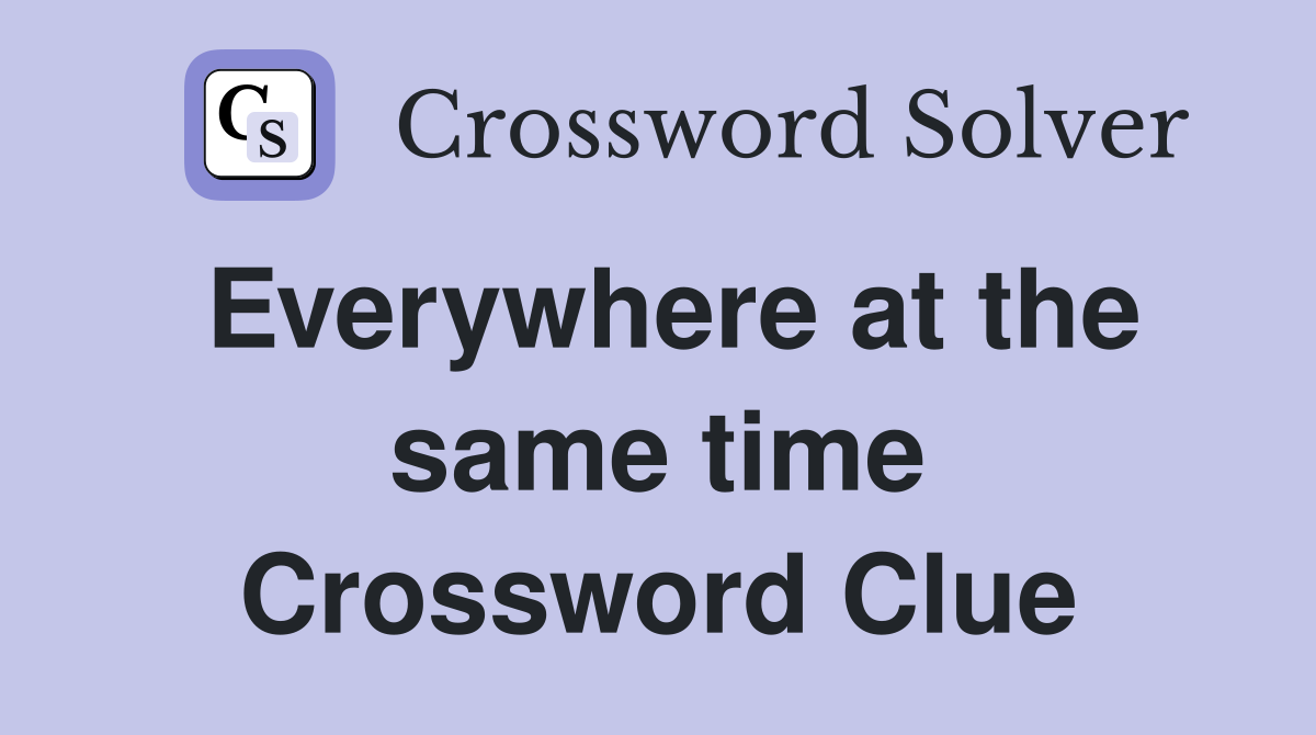 Everywhere at the same time Crossword Clue