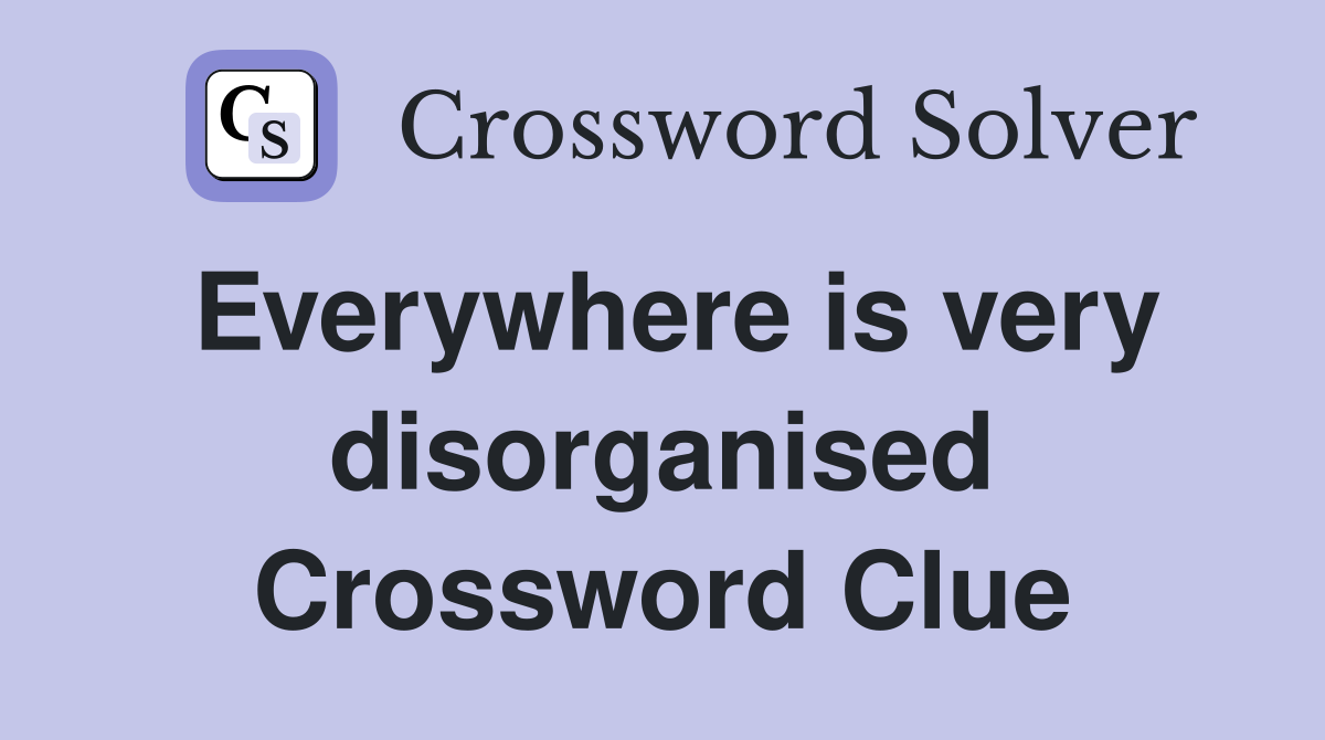 Everywhere is very disorganised Crossword Clue