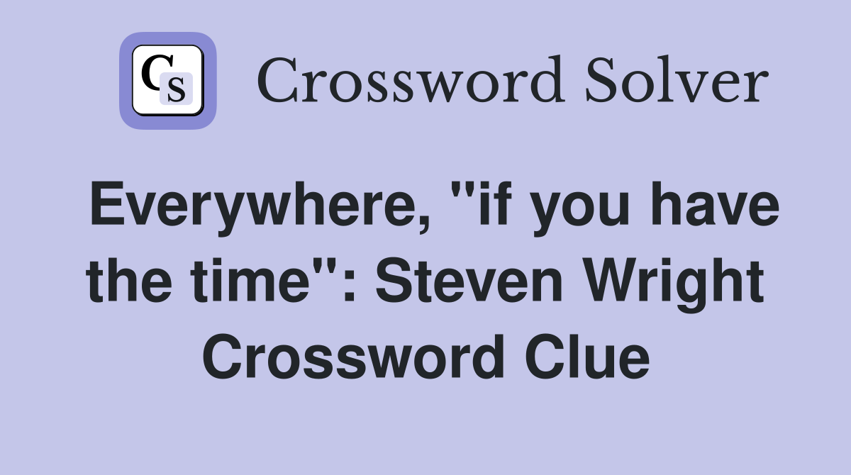 Everywhere, "if you have the time": Steven Wright Crossword Clue