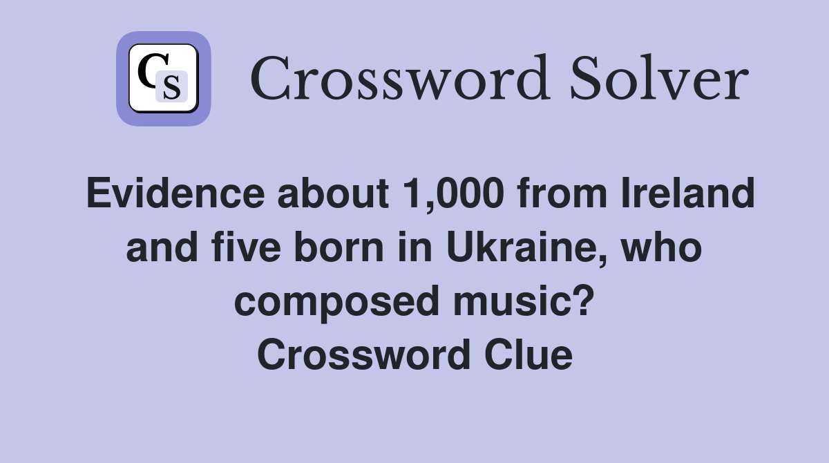 Evidence about 1,000 from Ireland and five born in Ukraine, who composed music? Crossword Clue