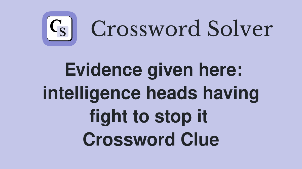 Evidence given here: intelligence heads having fight to stop it  Crossword Clue