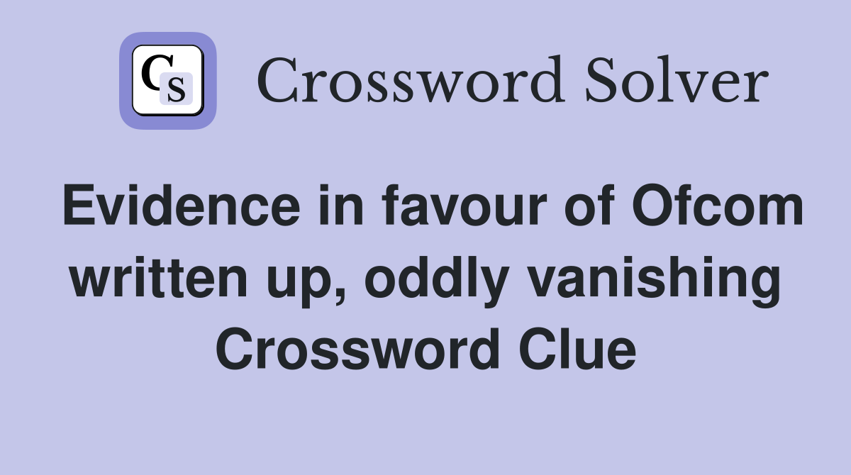 Evidence in favour of Ofcom written up, oddly vanishing Crossword Clue