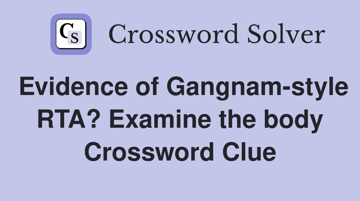 Evidence of Gangnam-style RTA? Examine the body Crossword Clue