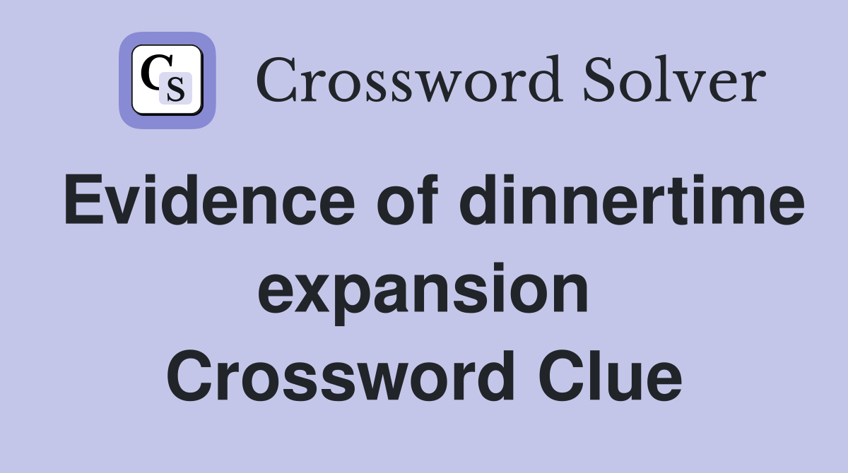 Evidence of dinnertime expansion Crossword Clue