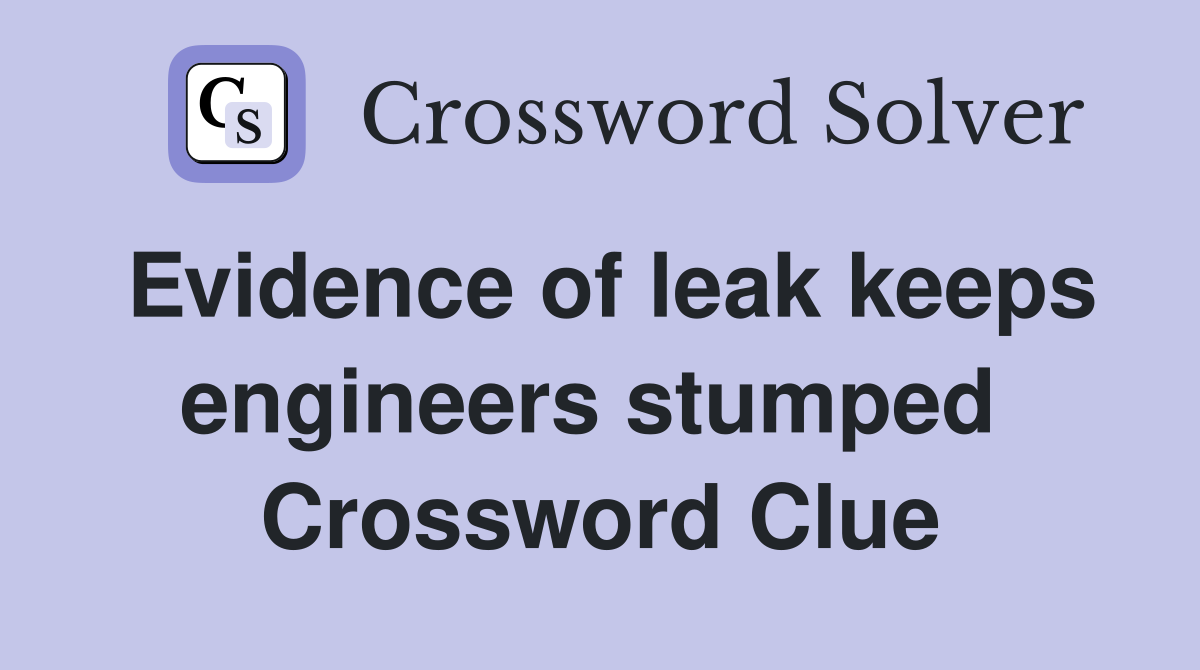 Evidence of leak keeps engineers stumped  Crossword Clue