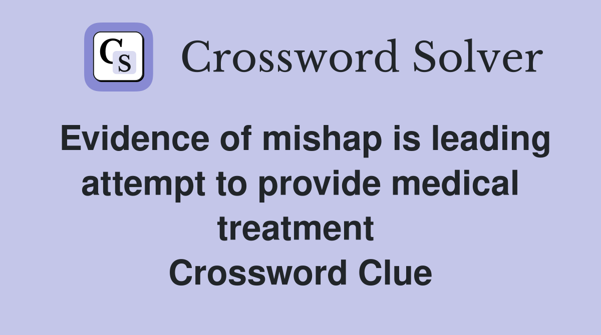 Evidence of mishap is leading attempt to provide medical treatment  Crossword Clue