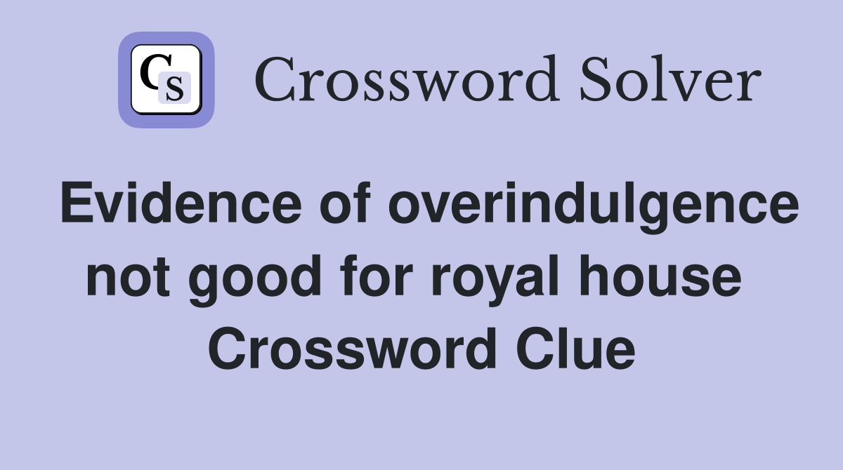 Evidence of overindulgence not good for royal house  Crossword Clue
