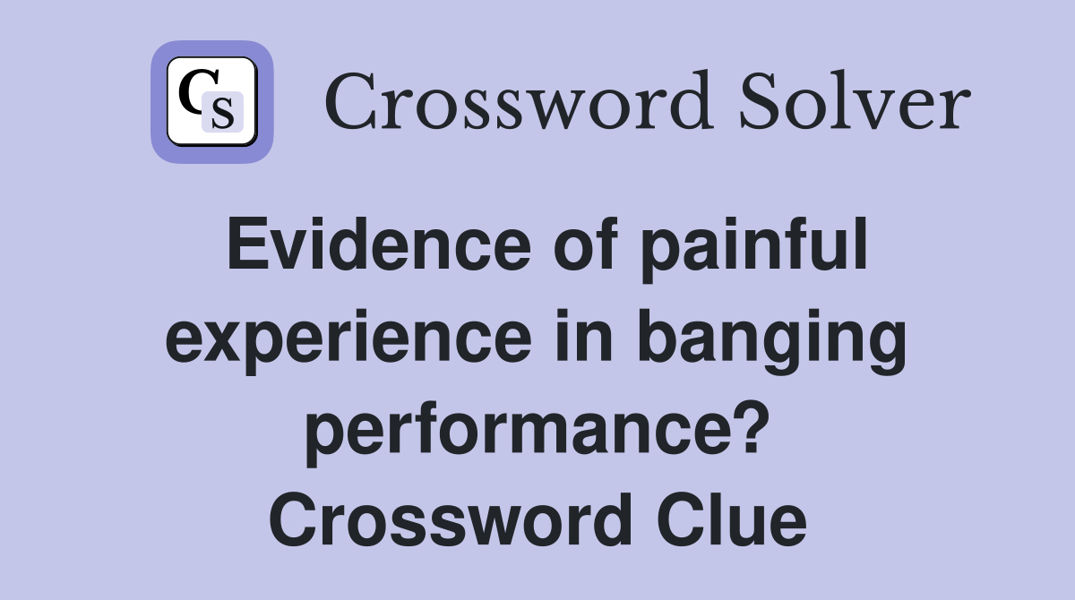 Evidence of painful experience in banging performance? Crossword Clue