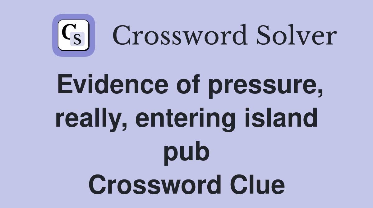 Evidence of pressure, really, entering island pub Crossword Clue