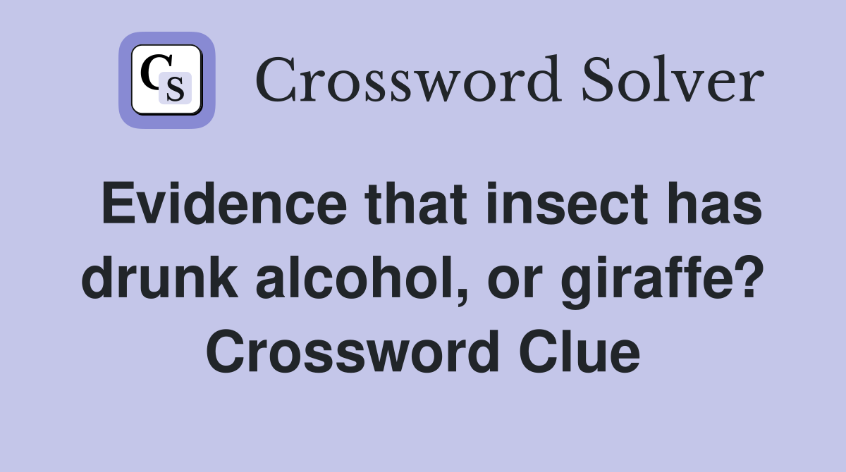 Evidence that insect has drunk alcohol, or giraffe? Crossword Clue