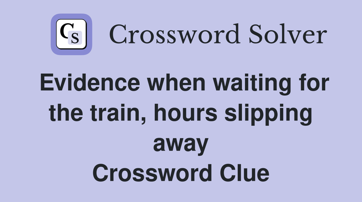 Evidence when waiting for the train, hours slipping away Crossword Clue