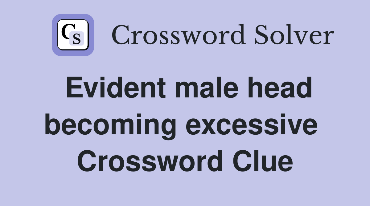 Evident male head becoming excessive  Crossword Clue
