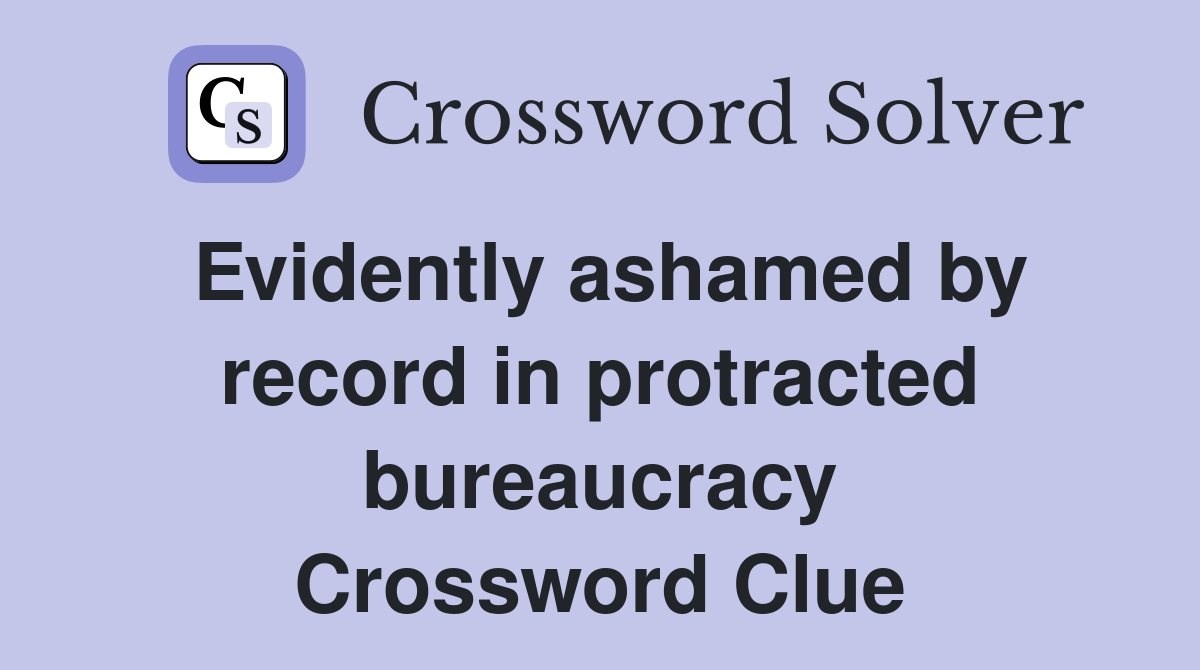 Evidently ashamed by record in protracted bureaucracy Crossword Clue
