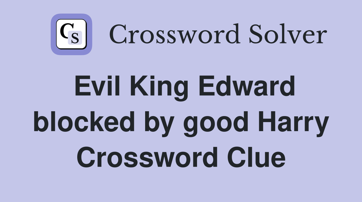 Evil King Edward blocked by good Harry Crossword Clue