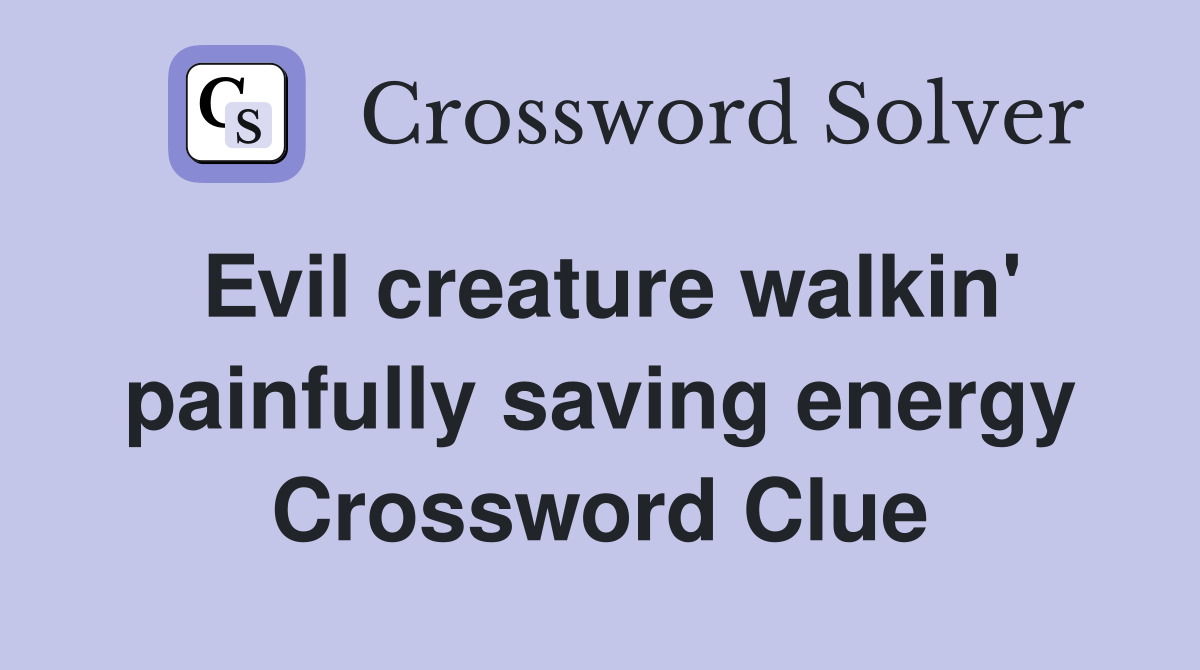 Evil creature walkin' painfully saving energy Crossword Clue