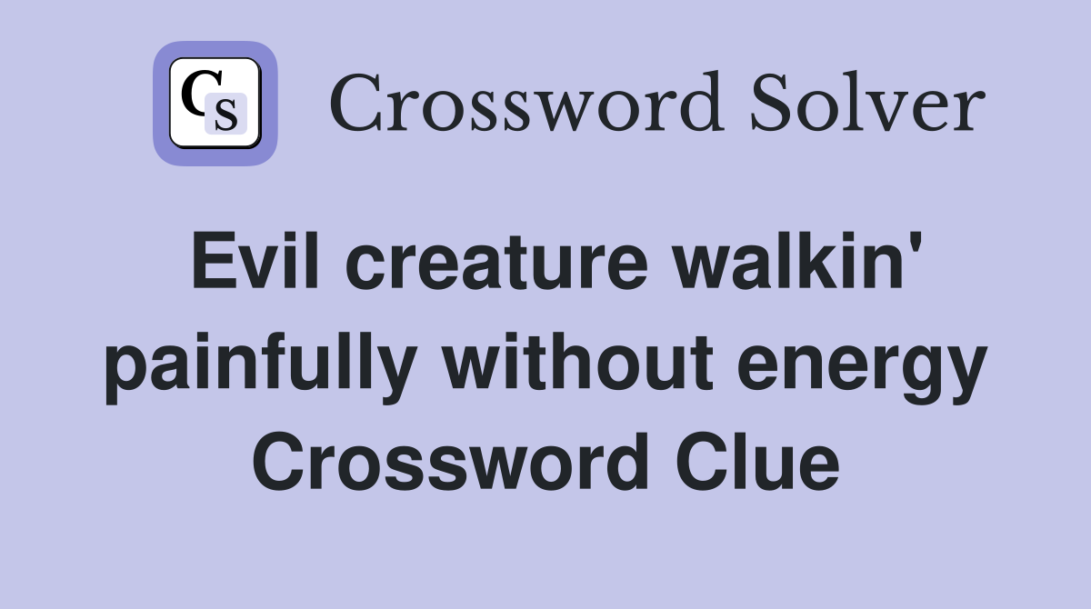 Evil creature walkin' painfully without energy Crossword Clue