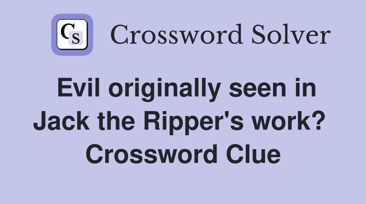 Evil originally seen in Jack the Ripper's work?  Crossword Clue