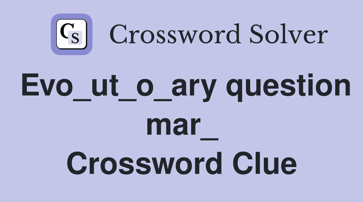 Evo_ut_o_ary question mar_ Crossword Clue