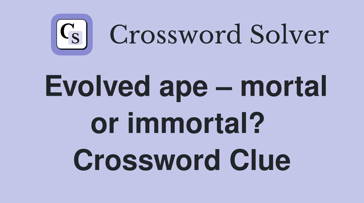 Evolved ape – mortal or immortal?  Crossword Clue
