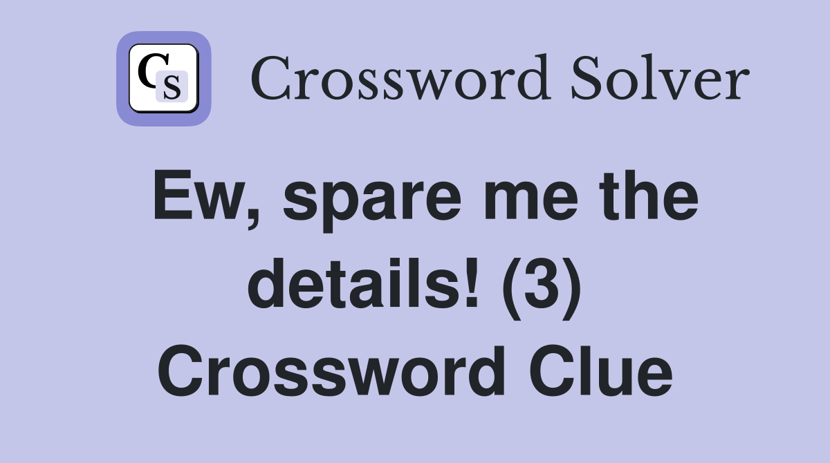 Ew, spare me the details! (3) Crossword Clue