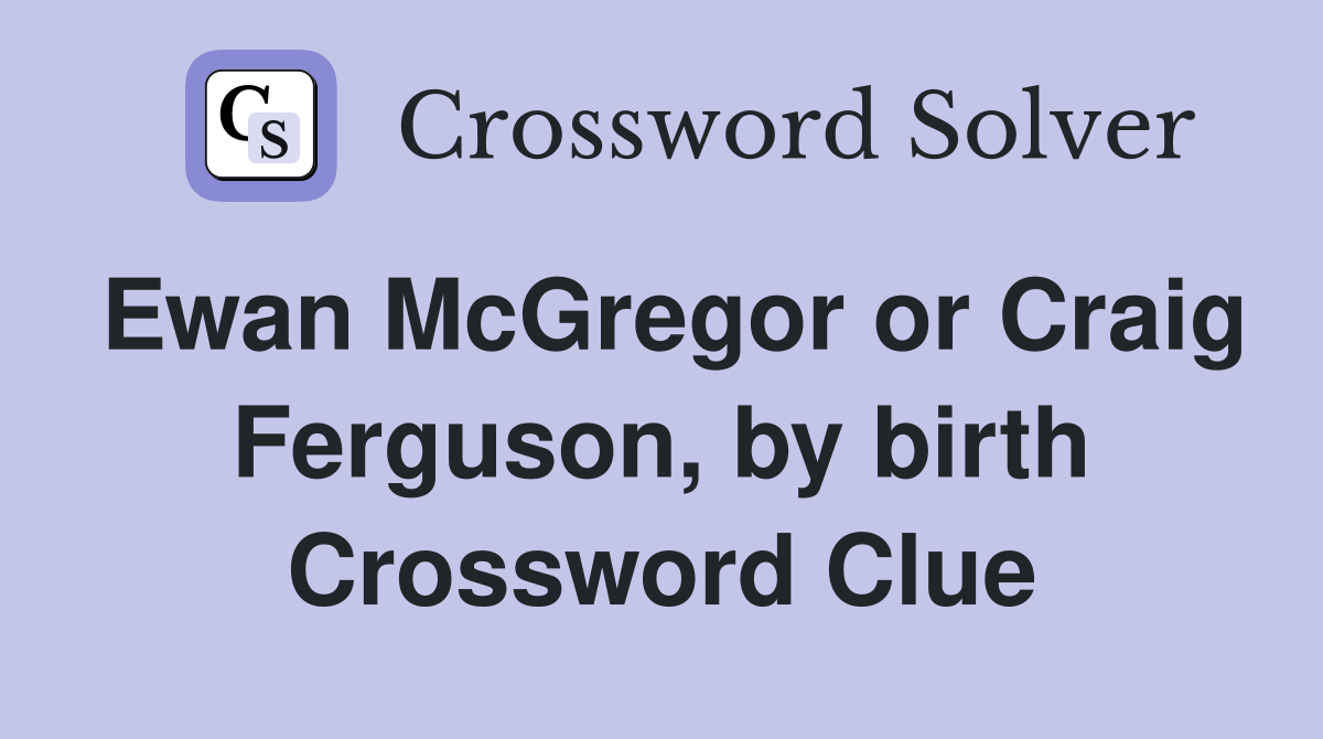 Ewan McGregor or Craig Ferguson, by birth Crossword Clue