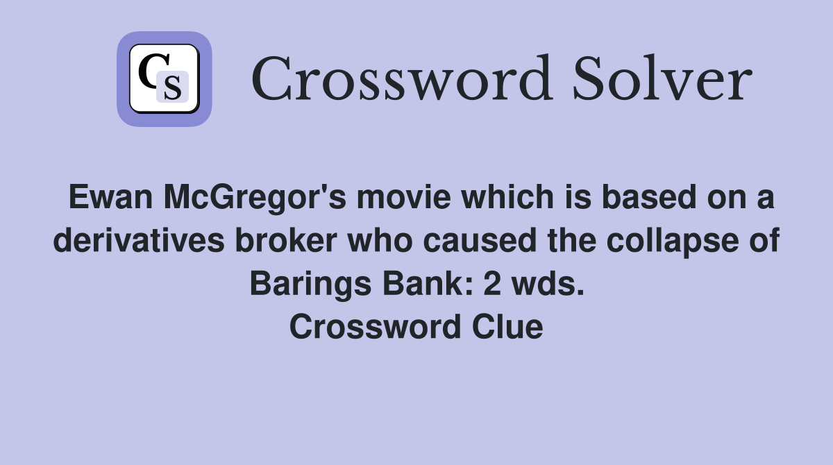 Ewan McGregor's movie which is based on a derivatives broker who caused the collapse of Barings Bank: 2 wds. Crossword Clue