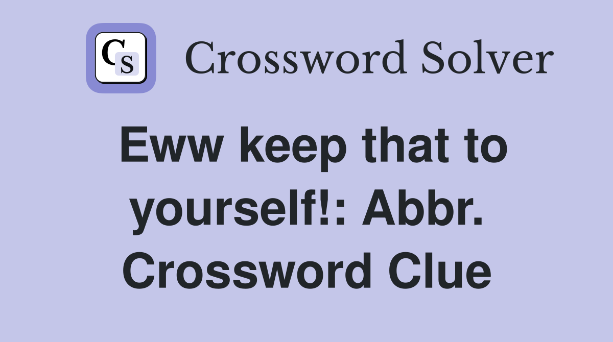 Eww keep that to yourself!: Abbr. Crossword Clue