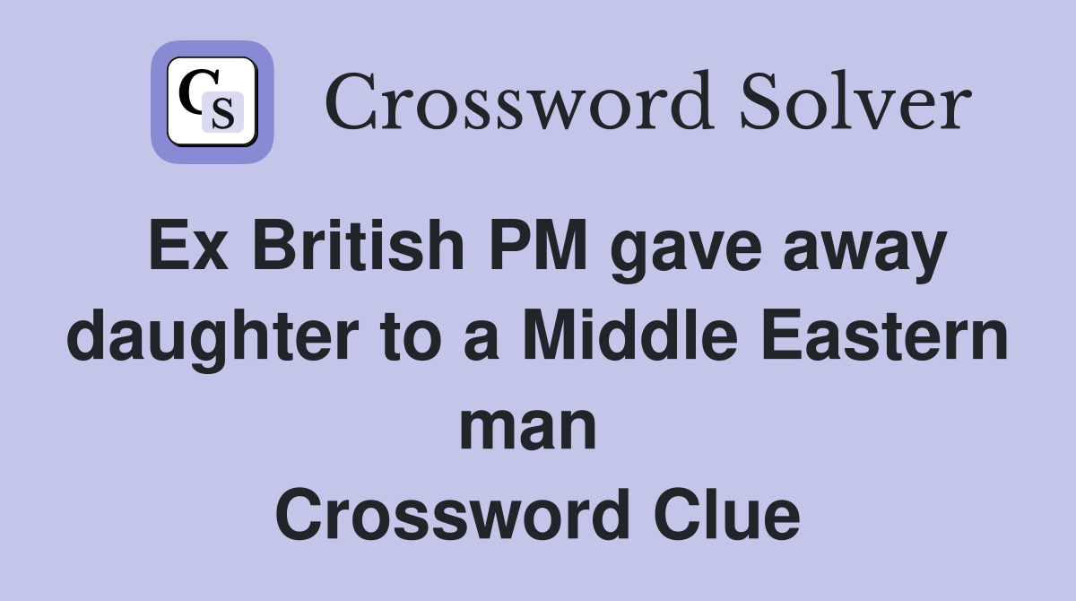 Ex British PM gave away daughter to a Middle Eastern man  Crossword Clue