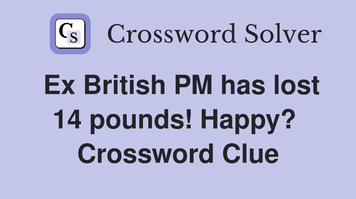 Ex British PM has lost 14 pounds! Happy?  Crossword Clue