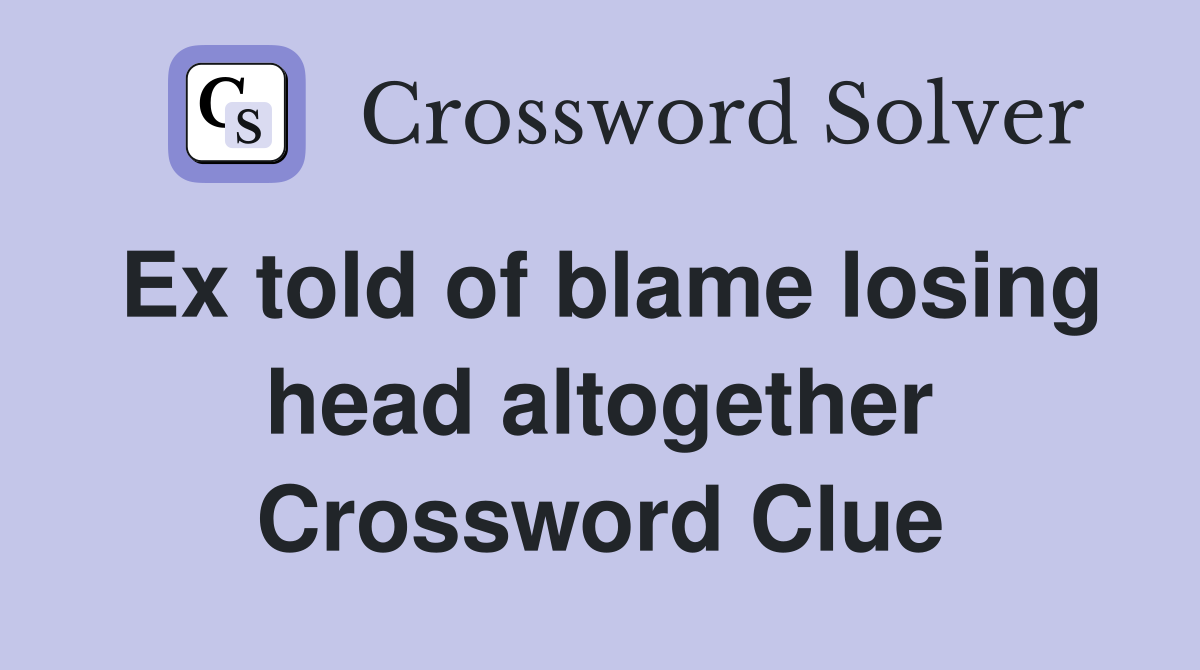 Ex told of blame losing head altogether Crossword Clue