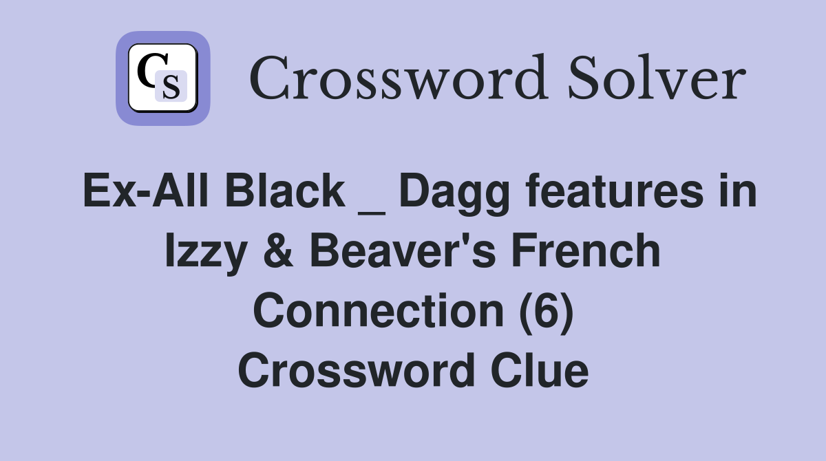 Ex-All Black _ Dagg features in Izzy & Beaver's French Connection (6) Crossword Clue