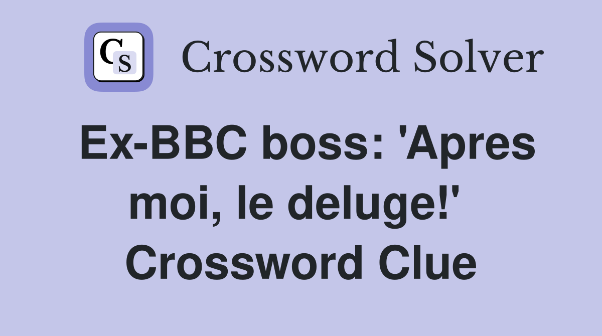 Ex-BBC boss: 'Apres moi, le deluge!'  Crossword Clue