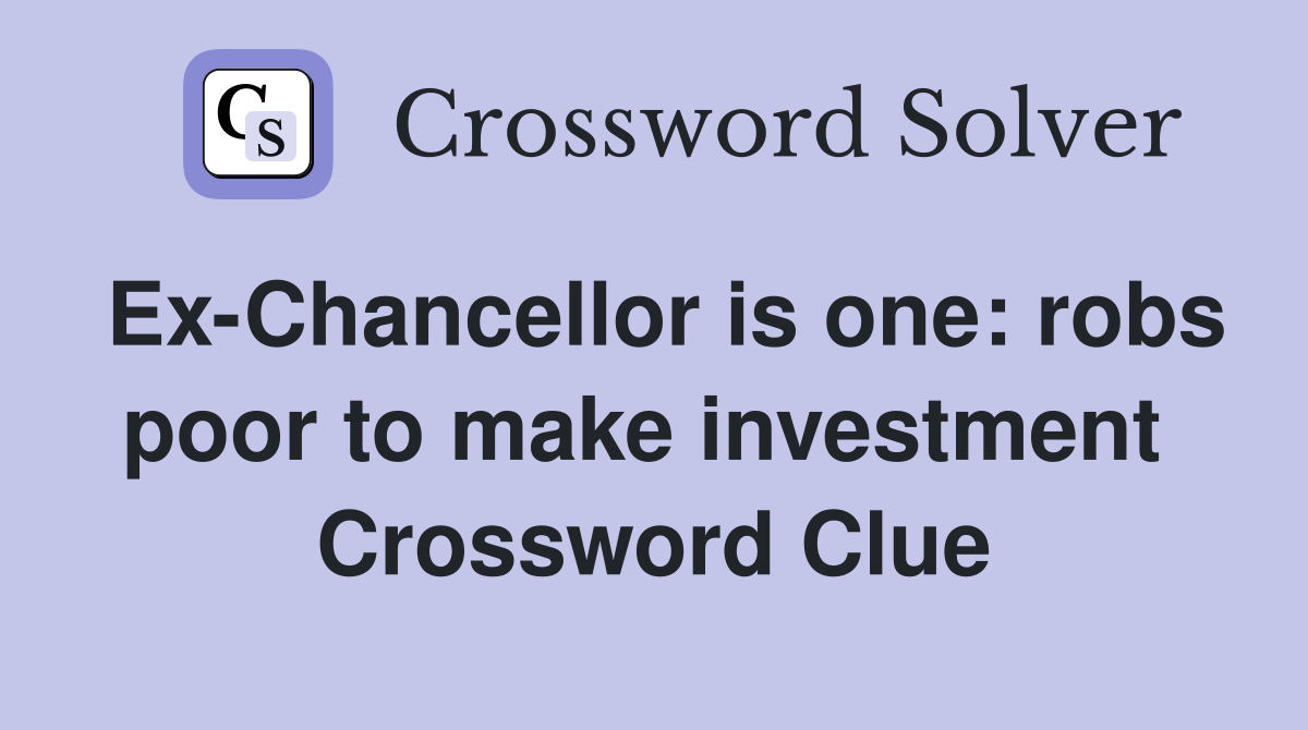 Ex-Chancellor is one: robs poor to make investment  Crossword Clue