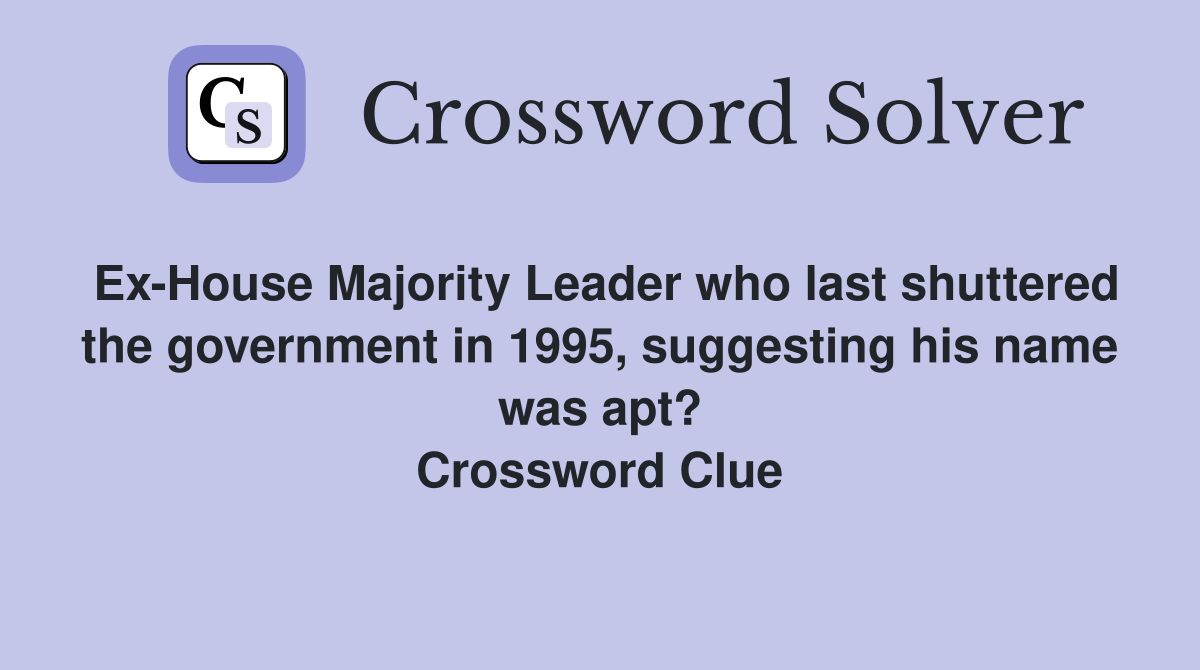 Ex-House Majority Leader who last shuttered the government in 1995, suggesting his name was apt? Crossword Clue