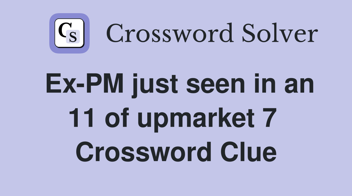 Ex-PM just seen in an 11 of upmarket 7  Crossword Clue