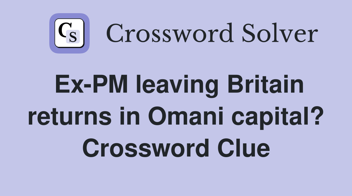 Ex-PM leaving Britain returns in Omani capital? Crossword Clue